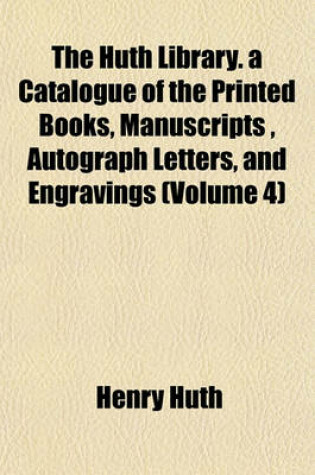 Cover of The Huth Library. a Catalogue of the Printed Books, Manuscripts, Autograph Letters, and Engravings (Volume 4)