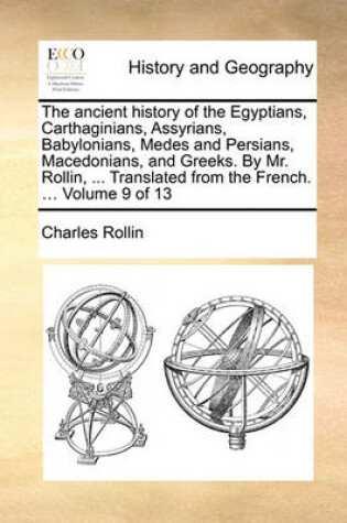 Cover of The Ancient History of the Egyptians, Carthaginians, Assyrians, Babylonians, Medes and Persians, Macedonians, and Greeks. by Mr. Rollin, ... Translated from the French. ... Volume 9 of 13