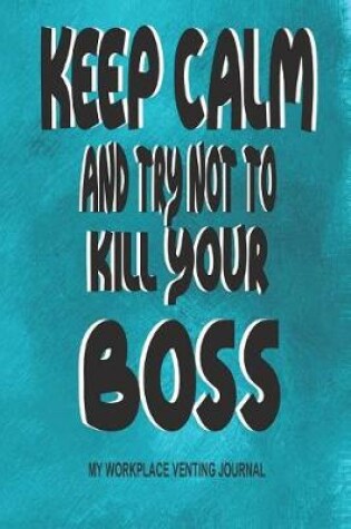 Cover of Keep Calm and Try Not to Kill Your Boss - My Workplace Venting Journal