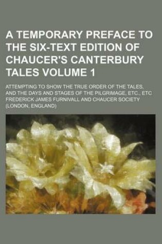Cover of A Temporary Preface to the Six-Text Edition of Chaucer's Canterbury Tales Volume 1; Attempting to Show the True Order of the Tales, and the Days and Stages of the Pilgrimage, Etc., Etc