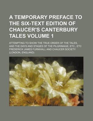 Book cover for A Temporary Preface to the Six-Text Edition of Chaucer's Canterbury Tales Volume 1; Attempting to Show the True Order of the Tales, and the Days and Stages of the Pilgrimage, Etc., Etc