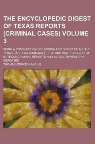 Cover of The Encyclopedic Digest of Texas Reports (Criminal Cases) Volume 3; Being a Complete Encyclopedia and Digest of All the Texas Case Law (Criminal) Up to and Including Volume 60 Texas Criminal Reports and 140 Southwestern Reporter