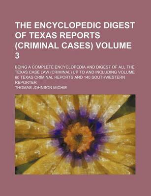 Book cover for The Encyclopedic Digest of Texas Reports (Criminal Cases) Volume 3; Being a Complete Encyclopedia and Digest of All the Texas Case Law (Criminal) Up to and Including Volume 60 Texas Criminal Reports and 140 Southwestern Reporter