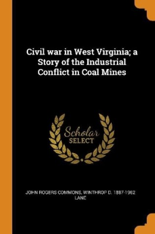 Cover of Civil War in West Virginia; A Story of the Industrial Conflict in Coal Mines