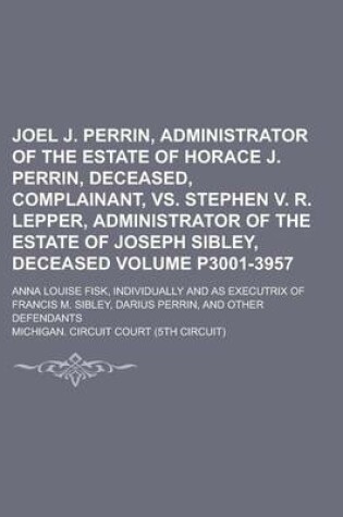 Cover of Joel J. Perrin, Administrator of the Estate of Horace J. Perrin, Deceased, Complainant, vs. Stephen V. R. Lepper, Administrator of the Estate of Joseph Sibley, Deceased; Anna Louise Fisk, Individually and as Executrix of Volume P3001-3957