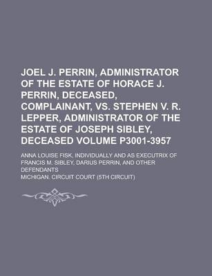 Book cover for Joel J. Perrin, Administrator of the Estate of Horace J. Perrin, Deceased, Complainant, vs. Stephen V. R. Lepper, Administrator of the Estate of Joseph Sibley, Deceased; Anna Louise Fisk, Individually and as Executrix of Volume P3001-3957