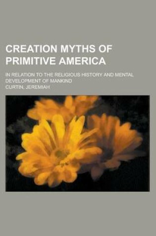 Cover of Creation Myths of Primitive America; In Relation to the Religious History and Mental Development of Mankind