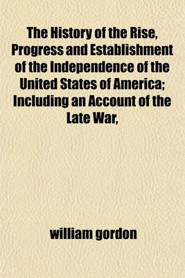 Book cover for The History of the Rise, Progress and Establishment of the Independence of the United States of America; Including an Account of the Late War, and of the Thirteen Colonies