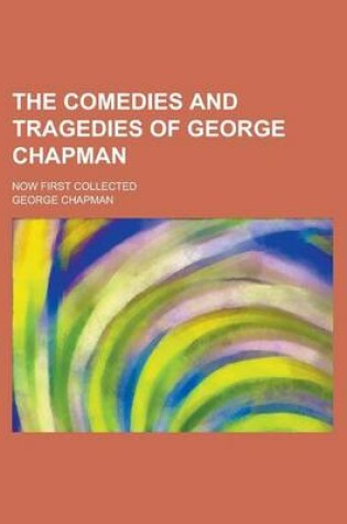 Cover of The Comedies and Tragedies of George Chapman; Now First Collected