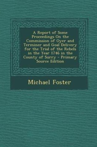 Cover of A Report of Some Proceedings on the Commission of Oyer and Terminer and Goal Delivery for the Trial of the Rebels in the Year 1746 in the County of Surry
