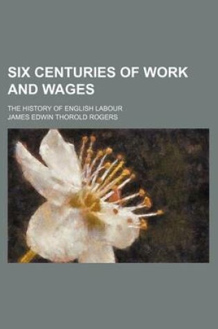 Cover of Six Centuries of Work and Wages; The History of English Labour