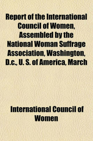 Cover of Report of the International Council of Women, Assembled by the National Woman Suffrage Association, Washington, D.C., U. S. of America, March