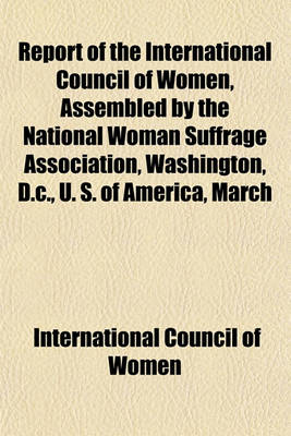 Book cover for Report of the International Council of Women, Assembled by the National Woman Suffrage Association, Washington, D.C., U. S. of America, March