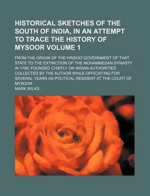 Book cover for Historical Sketches of the South of India, in an Attempt to Trace the History of Mysoor Volume 1; From the Origin of the Hindoo Government of That State to the Extinction of the Mohammedan Dynasty in 1799, Founded Chiefly on Indian Authorities Collected B