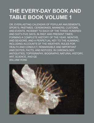 Book cover for The Every-Day Book and Table Book Volume 1; Or, Everlasting Calendar of Popular Amusements, Sports, Pastimes, Ceremonies, Manners, Customs, and Events, Incident to Each of the Three Hundred and Sixty-Five Days, in Past and Present Times Forming a Complet