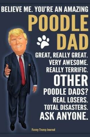 Cover of Funny Trump Journal - Believe Me. You're An Amazing Poodle Dad Great, Really Great. Very Awesome. Other Poodle Dads? Total Disasters. Ask Anyone.