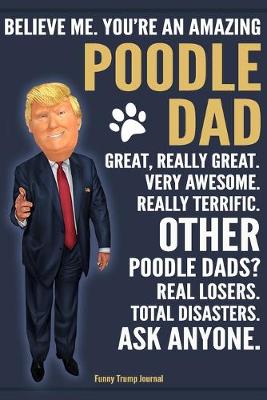 Book cover for Funny Trump Journal - Believe Me. You're An Amazing Poodle Dad Great, Really Great. Very Awesome. Other Poodle Dads? Total Disasters. Ask Anyone.