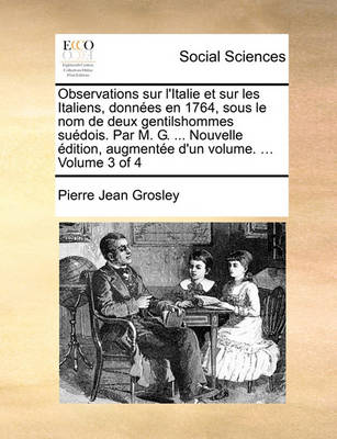 Book cover for Observations Sur L'Italie Et Sur Les Italiens, Donnes En 1764, Sous Le Nom de Deux Gentilshommes Sudois. Par M. G. ... Nouvelle Dition, Augmente D'Un Volume. ... Volume 3 of 4