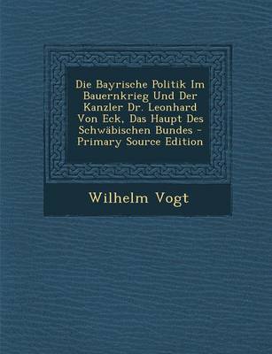 Book cover for Die Bayrische Politik Im Bauernkrieg Und Der Kanzler Dr. Leonhard Von Eck, Das Haupt Des Schwabischen Bundes - Primary Source Edition