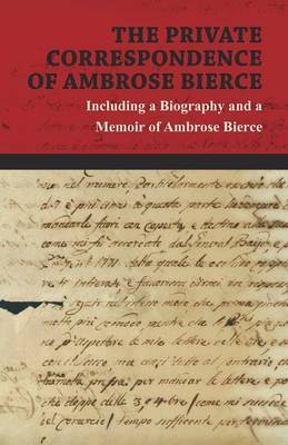 Book cover for The Private Correspondence of Ambrose Bierce - A Collection of the Letters Sent by Ambrose Bierce to His Closest Friends and Family from 1892 Up Until His Disappearance in 1913 - Including a Biography and a Memoir of Ambrose Bierce