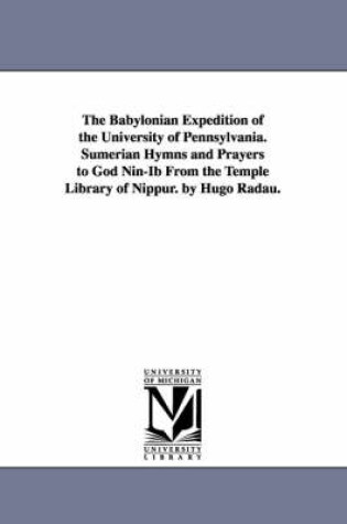 Cover of The Babylonian Expedition of the University of Pennsylvania. Sumerian Hymns and Prayers to God Nin-Ib from the Temple Library of Nippur. by Hugo Radau