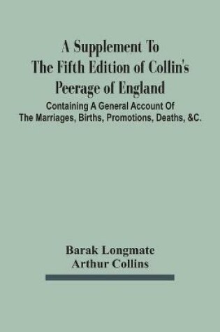 Cover of A Supplement To The Fifth Edition Of Collin'S Peerage Of England; Containing A General Account Of The Marriages, Births, Promotions, Deaths, &C.
