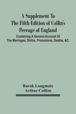 Book cover for A Supplement To The Fifth Edition Of Collin'S Peerage Of England; Containing A General Account Of The Marriages, Births, Promotions, Deaths, &C.