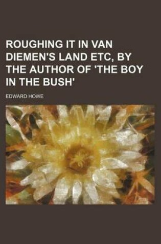 Cover of Roughing It in Van Diemen's Land Etc, by the Author of 'The Boy in the Bush'