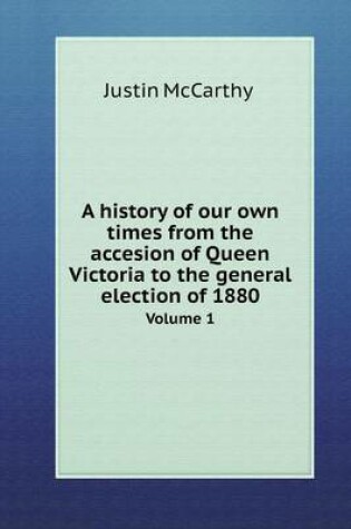 Cover of A history of our own times from the accesion of Queen Victoria to the general election of 1880 Volume 1