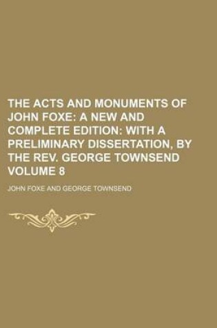 Cover of The Acts and Monuments of John Foxe; A New and Complete Edition with a Preliminary Dissertation, by the REV. George Townsend Volume 8