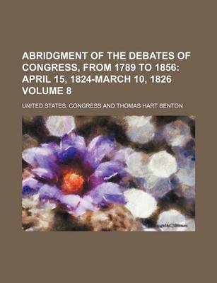 Book cover for Abridgment of the Debates of Congress, from 1789 to 1856 Volume 8; April 15, 1824-March 10, 1826