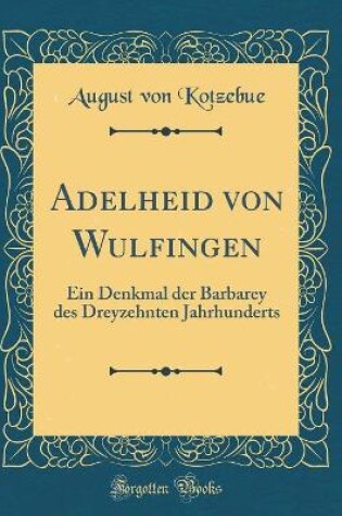 Cover of Adelheid von Wulfingen: Ein Denkmal der Barbarey des Dreyzehnten Jahrhunderts (Classic Reprint)