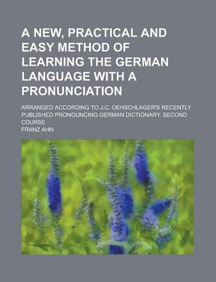 Book cover for A New, Practical and Easy Method of Learning the German Language with a Pronunciation; Arranged According to J.C. Oehschlager's Recently Published Pronouncing German Dictionary. Second Course