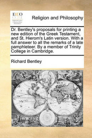 Cover of Dr. Bentley's Proposals for Printing a New Edition of the Greek Testament, and St. Hierom's Latin Version. with a Full Answer to All the Remarks of a Late Pamphleteer. by a Member of Trinity College in Cambridge.
