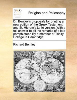 Book cover for Dr. Bentley's Proposals for Printing a New Edition of the Greek Testament, and St. Hierom's Latin Version. with a Full Answer to All the Remarks of a Late Pamphleteer. by a Member of Trinity College in Cambridge.