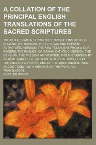 Cover of A Collation of the Principal English Translations of the Sacred Scriptures; The Old Testament from the Translations of John Rogers, the Bishops, the Genevan and Present Authorised Version; The New Testament from Wiclif, Rogers, the Rhemes, or Roman Catholic