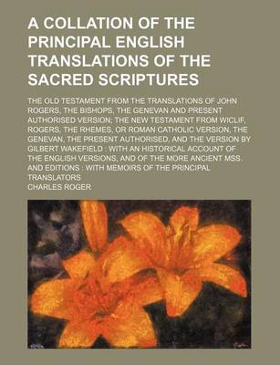 Book cover for A Collation of the Principal English Translations of the Sacred Scriptures; The Old Testament from the Translations of John Rogers, the Bishops, the Genevan and Present Authorised Version; The New Testament from Wiclif, Rogers, the Rhemes, or Roman Catholic