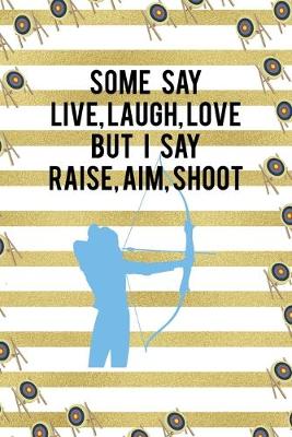 Book cover for Some Say Live, Laugh, Love But I Say Raise, Aim, Shoot