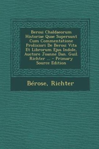 Cover of Berosi Chaldaeorum Historiae Quae Supersunt Cum Commentatione Prolixiori de Berosi Vita Et Librorum Ejus Indole, Auctore Joanne Dan. Guil. Richter ... - Primary Source Edition