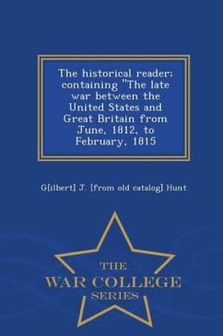 Cover of The Historical Reader; Containing the Late War Between the United States and Great Britain from June, 1812, to February, 1815 - War College Series