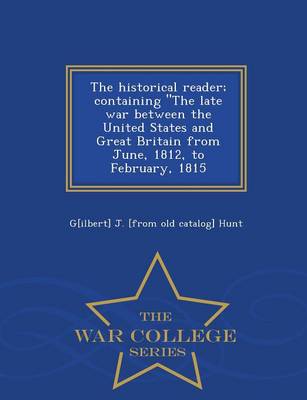 Book cover for The Historical Reader; Containing the Late War Between the United States and Great Britain from June, 1812, to February, 1815 - War College Series