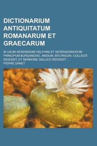 Cover of Dictionarium Antiquitatum Romanarum Et Graecarum; In Usum Serenissimi Delphini Et Serenissimorum Principum Burgandiae, Andium, Biturigum, Collegit, Di