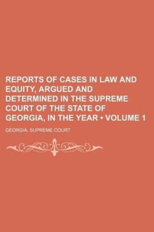 Cover of Reports of Cases in Law and Equity, Argued and Determined in the Supreme Court of the State of Georgia, in the Year (Volume 1)