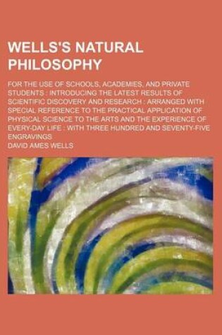 Cover of Wells's Natural Philosophy; For the Use of Schools, Academies, and Private Students Introducing the Latest Results of Scientific Discovery and Research Arranged with Special Reference to the Practical Application of Physical Science to the Arts and the