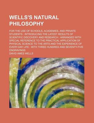 Book cover for Wells's Natural Philosophy; For the Use of Schools, Academies, and Private Students Introducing the Latest Results of Scientific Discovery and Research Arranged with Special Reference to the Practical Application of Physical Science to the Arts and the