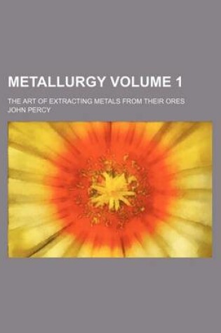 Cover of Metallurgy Volume 1; The Art of Extracting Metals from Their Ores