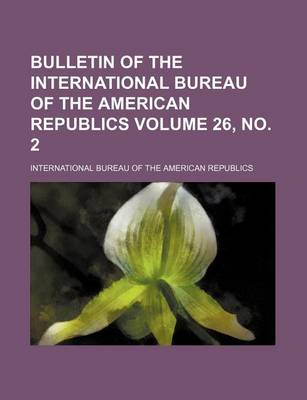 Book cover for Bulletin of the International Bureau of the American Republics Volume 26, No. 2