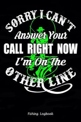 Cover of Sorry, I Can't Answer Your Call Right Now I'm On The Other Line, Funny Fishing Logbook,