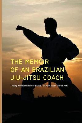 Cover of The Memoir Of An Brazilian Jiu-jitsu Coach- Theory And Technique You Need To Know About Martial Arts