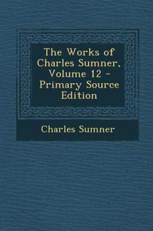 Cover of The Works of Charles Sumner, Volume 12 - Primary Source Edition